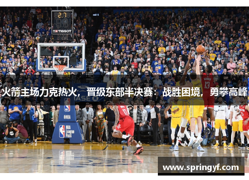 火箭主场力克热火，晋级东部半决赛：战胜困境，勇攀高峰