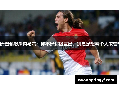 姆巴佩怒斥内马尔：你不是超级巨星，别总是想着个人荣誉！
