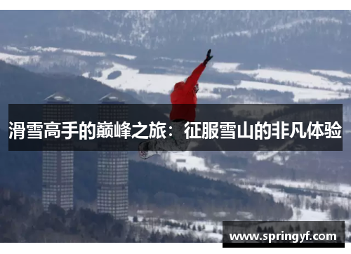 滑雪高手的巅峰之旅：征服雪山的非凡体验